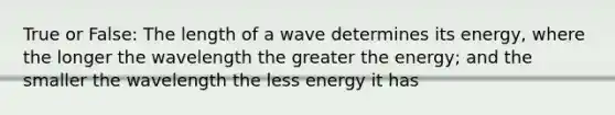 True or False: The length of a wave determines its energy, where the longer the wavelength the greater the energy; and the smaller the wavelength the less energy it has