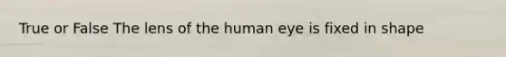 True or False The lens of the human eye is fixed in shape