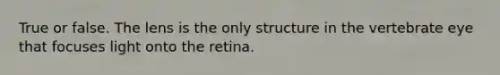 True or false. The lens is the only structure in the vertebrate eye that focuses light onto the retina.