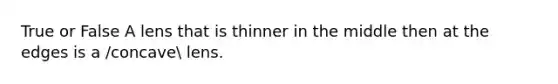 True or False A lens that is thinner in the middle then at the edges is a /concave lens.