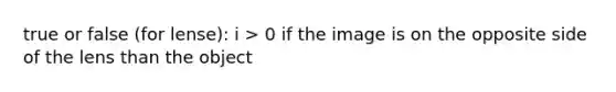 true or false (for lense): i > 0 if the image is on the opposite side of the lens than the object