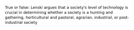 True or false: Lenski argues that a society's level of technology is crucial in determining whether a society is a hunting and gathering, horticultural and pastoral, agrarian, industrial, or post-industrial society