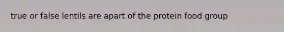 true or false lentils are apart of the protein food group