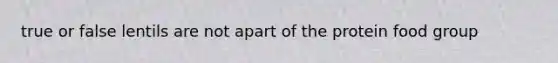 true or false lentils are not apart of the protein food group