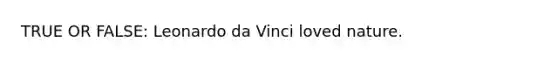 TRUE OR FALSE: Leonardo da Vinci loved nature.