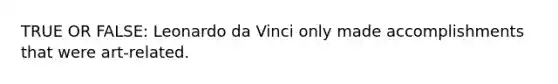 TRUE OR FALSE: Leonardo da Vinci only made accomplishments that were art-related.