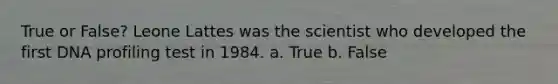 True or False? Leone Lattes was the scientist who developed the first DNA profiling test in 1984. a. True b. False