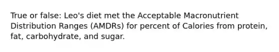 True or false: Leo's diet met the Acceptable Macronutrient Distribution Ranges (AMDRs) for percent of Calories from protein, fat, carbohydrate, and sugar.