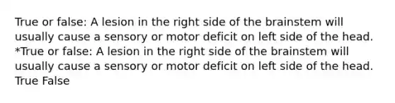 True or false: A lesion in the right side of the brainstem will usually cause a sensory or motor deficit on left side of the head. *True or false: A lesion in the right side of the brainstem will usually cause a sensory or motor deficit on left side of the head. True False