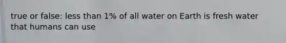 true or false: less than 1% of all water on Earth is fresh water that humans can use