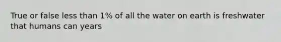 True or false less than 1% of all the water on earth is freshwater that humans can years