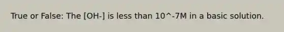 True or False: The [OH-] is less than 10^-7M in a basic solution.