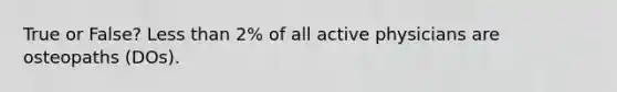 True or False? Less than 2% of all active physicians are osteopaths (DOs).