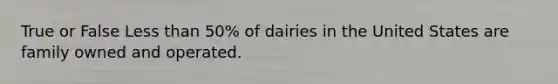 True or False <a href='https://www.questionai.com/knowledge/k7BtlYpAMX-less-than' class='anchor-knowledge'>less than</a> 50% of dairies in the United States are family owned and operated.