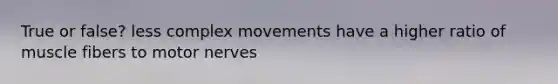 True or false? less complex movements have a higher ratio of muscle fibers to motor nerves