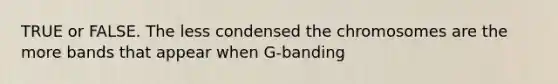 TRUE or FALSE. The less condensed the chromosomes are the more bands that appear when G-banding