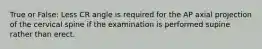 True or False: Less CR angle is required for the AP axial projection of the cervical spine if the examination is performed supine rather than erect.