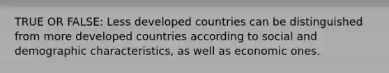 TRUE OR FALSE: Less developed countries can be distinguished from more developed countries according to social and demographic characteristics, as well as economic ones.