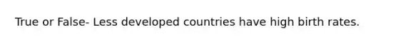 True or False- Less developed countries have high birth rates.