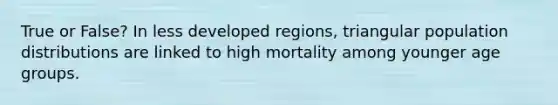 True or False? In less developed regions, triangular population distributions are linked to high mortality among younger age groups.