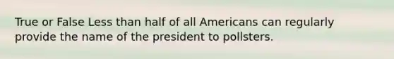 True or False Less than half of all Americans can regularly provide the name of the president to pollsters.