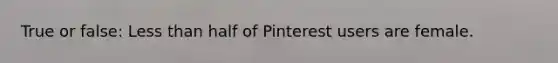 True or false: Less than half of Pinterest users are female.