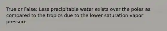 True or False: Less precipitable water exists over the poles as compared to the tropics due to the lower saturation vapor pressure