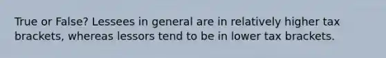 True or False? Lessees in general are in relatively higher tax brackets, whereas lessors tend to be in lower tax brackets.