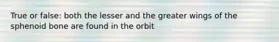 True or false: both the lesser and the greater wings of the sphenoid bone are found in the orbit