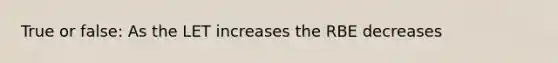 True or false: As the LET increases the RBE decreases