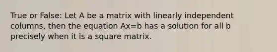 True or False: Let A be a matrix with linearly independent columns, then the equation Ax=b has a solution for all b precisely when it is a square matrix.