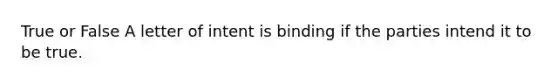 True or False A letter of intent is binding if the parties intend it to be true.