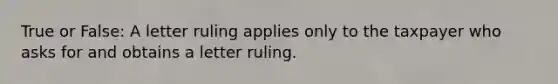 True or False: A letter ruling applies only to the taxpayer who asks for and obtains a letter ruling.