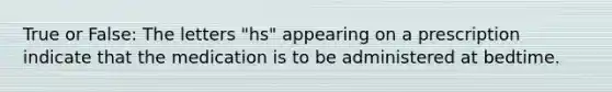 True or False: The letters "hs" appearing on a prescription indicate that the medication is to be administered at bedtime.