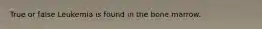 True or false Leukemia is found in the bone marrow.