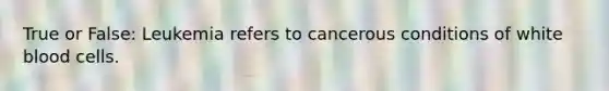 True or False: Leukemia refers to cancerous conditions of white blood cells.