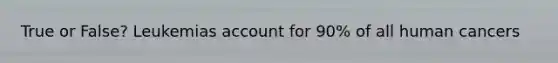 True or False? Leukemias account for 90% of all human cancers