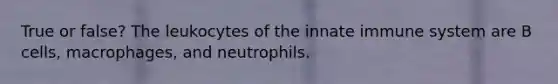 True or false? The leukocytes of the innate immune system are B cells, macrophages, and neutrophils.