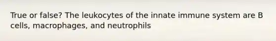 True or false? The leukocytes of the innate immune system are B cells, macrophages, and neutrophils