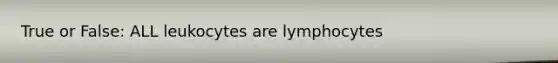 True or False: ALL leukocytes are lymphocytes