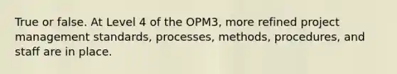 True or false. At Level 4 of the OPM3, more refined project management standards, processes, methods, procedures, and staff are in place.