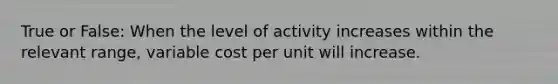 True or False: When the level of activity increases within the relevant range, variable cost per unit will increase.