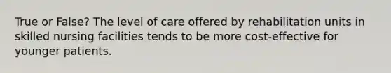 True or False? The level of care offered by rehabilitation units in skilled nursing facilities tends to be more cost-effective for younger patients.