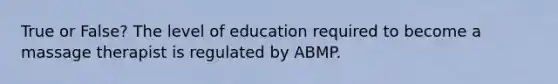 True or False? The level of education required to become a massage therapist is regulated by ABMP.