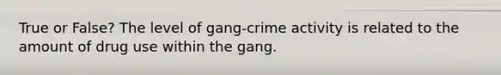 True or False? The level of gang-crime activity is related to the amount of drug use within the gang.