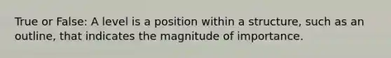 True or False: A level is a position within a structure, such as an outline, that indicates the magnitude of importance.