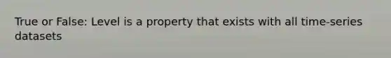 True or False: Level is a property that exists with all time-series datasets