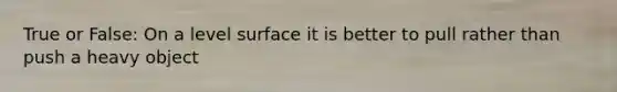True or False: On a level surface it is better to pull rather than push a heavy object