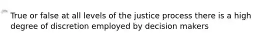 True or false at all levels of the justice process there is a high degree of discretion employed by decision makers