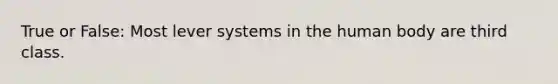 True or False: Most lever systems in the human body are third class.